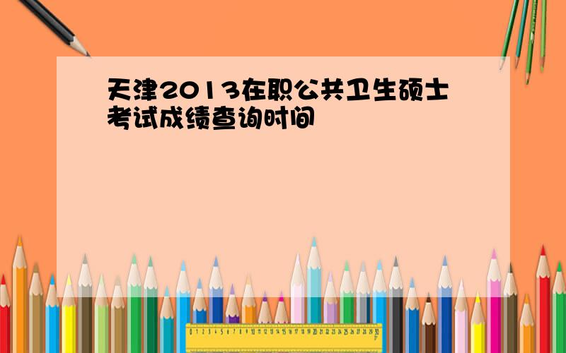 天津2013在职公共卫生硕士考试成绩查询时间