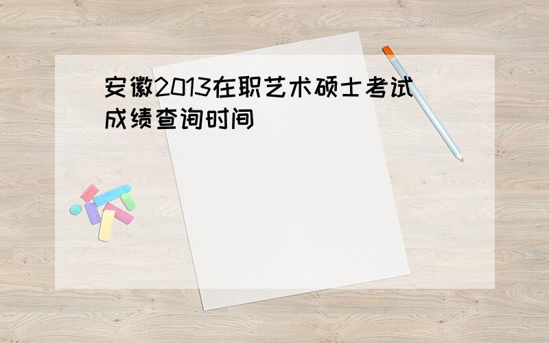 安徽2013在职艺术硕士考试成绩查询时间