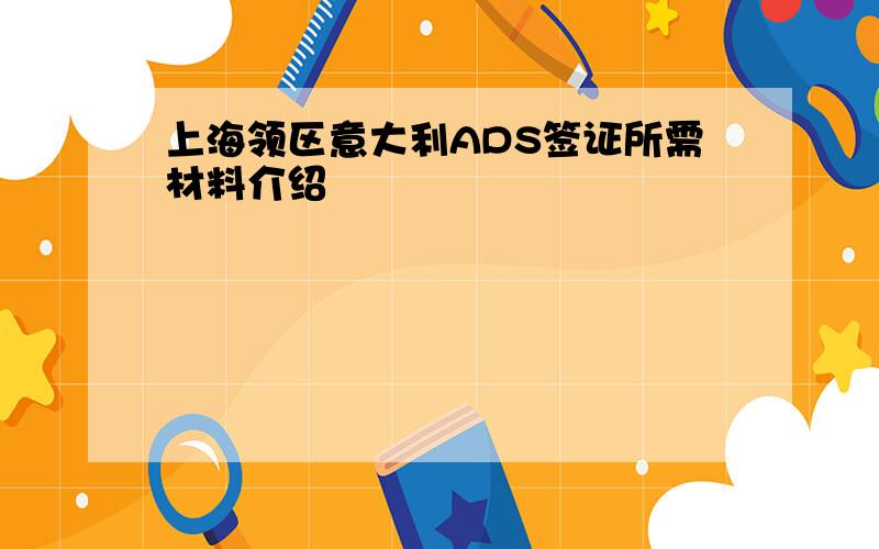 上海领区意大利ADS签证所需材料介绍