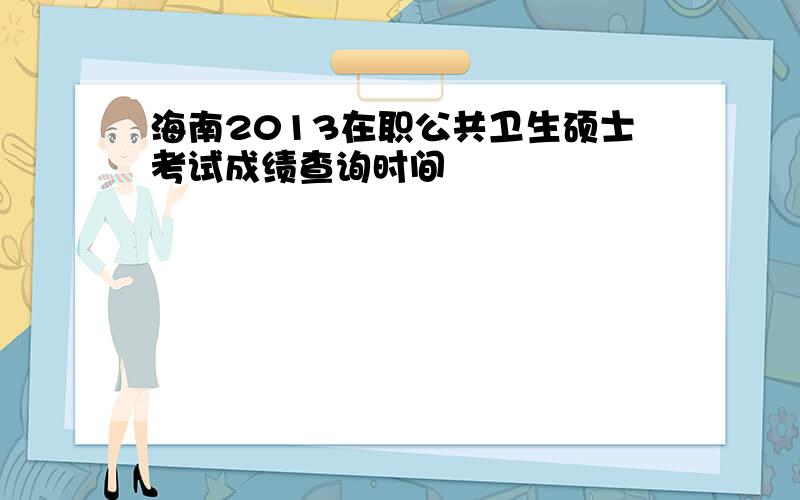 海南2013在职公共卫生硕士考试成绩查询时间