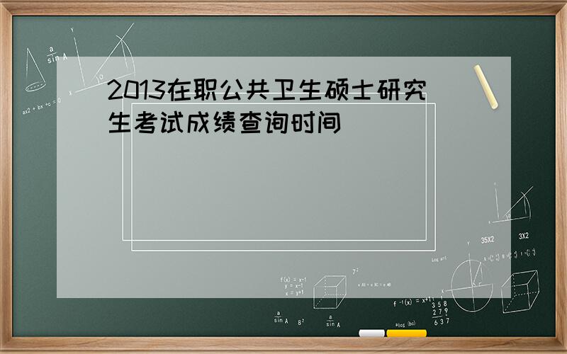 2013在职公共卫生硕士研究生考试成绩查询时间