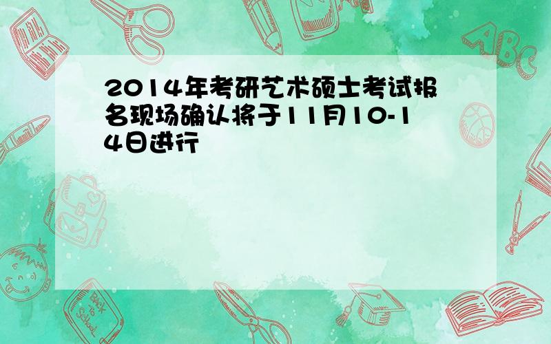 2014年考研艺术硕士考试报名现场确认将于11月10-14日进行