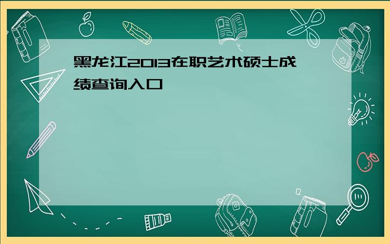 黑龙江2013在职艺术硕士成绩查询入口