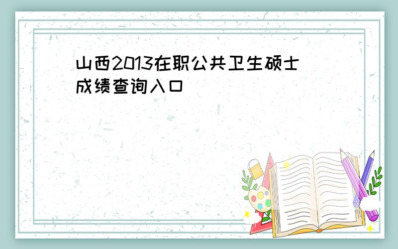 山西2013在职公共卫生硕士成绩查询入口