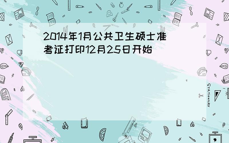 2014年1月公共卫生硕士准考证打印12月25日开始