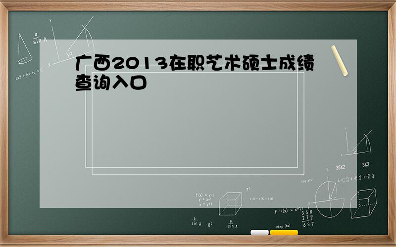 广西2013在职艺术硕士成绩查询入口