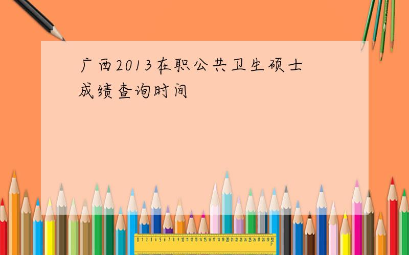 广西2013在职公共卫生硕士成绩查询时间