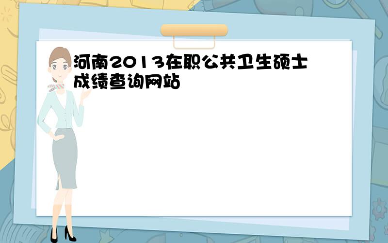 河南2013在职公共卫生硕士成绩查询网站