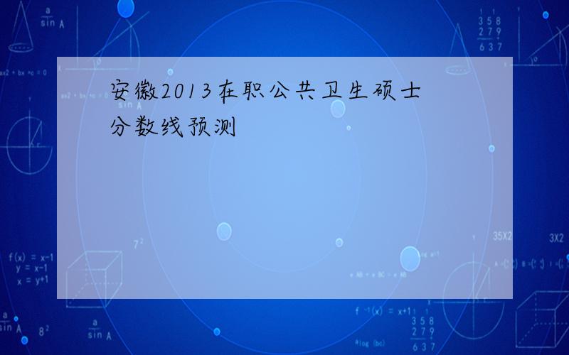 安徽2013在职公共卫生硕士分数线预测