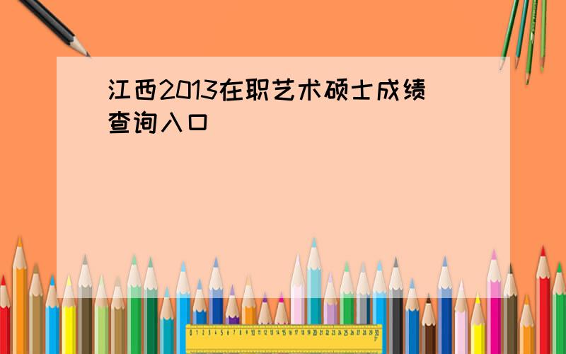 江西2013在职艺术硕士成绩查询入口