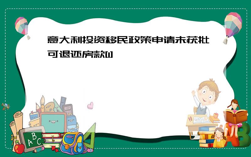 意大利投资移民政策申请未获批可退还房款[1]