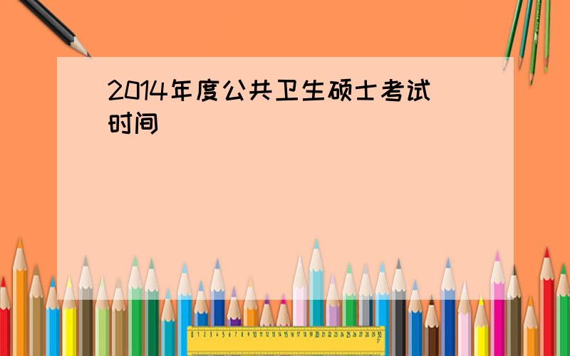 2014年度公共卫生硕士考试时间