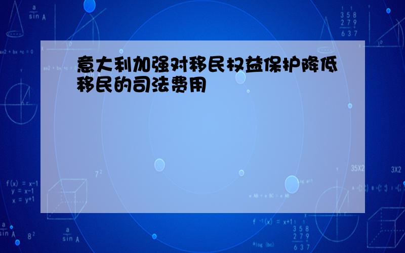 意大利加强对移民权益保护降低移民的司法费用