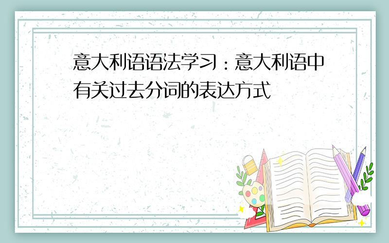 意大利语语法学习：意大利语中有关过去分词的表达方式