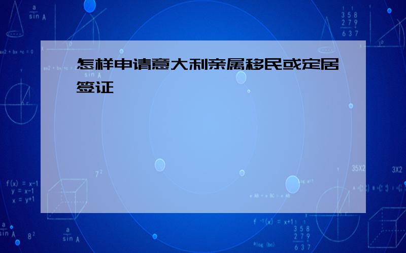 怎样申请意大利亲属移民或定居签证