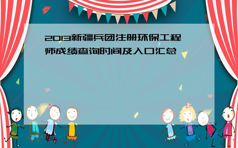 2013新疆兵团注册环保工程师成绩查询时间及入口汇总