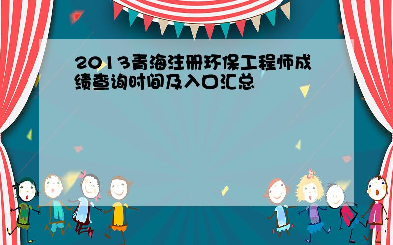 2013青海注册环保工程师成绩查询时间及入口汇总