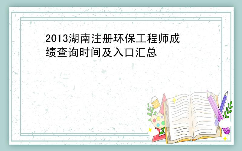 2013湖南注册环保工程师成绩查询时间及入口汇总