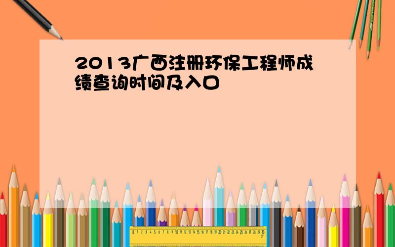 2013广西注册环保工程师成绩查询时间及入口