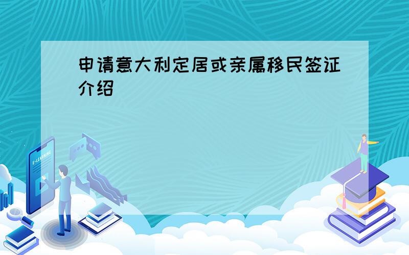 申请意大利定居或亲属移民签证介绍