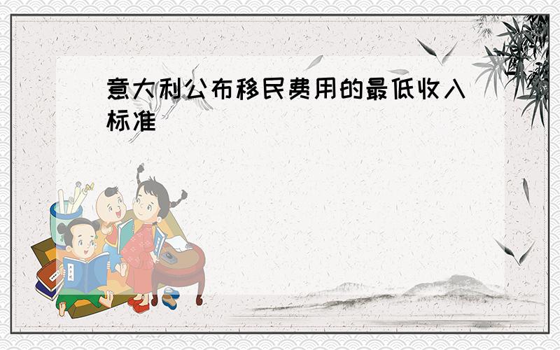 意大利公布移民费用的最低收入标准