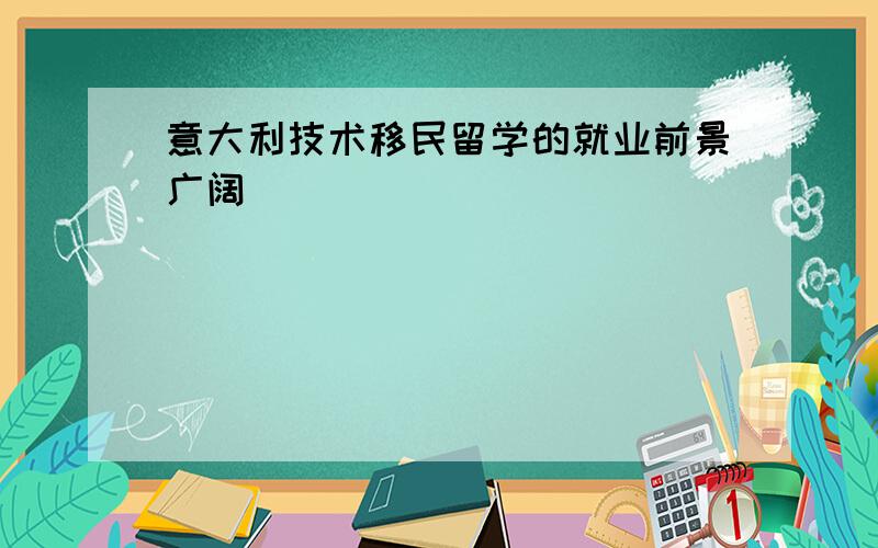 意大利技术移民留学的就业前景广阔