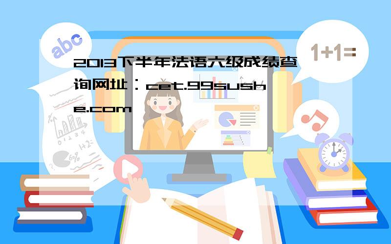 2013下半年法语六级成绩查询网址：cet.99sushe.com