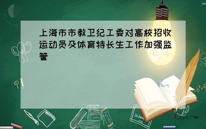 上海市市教卫纪工委对高校招收运动员及体育特长生工作加强监管