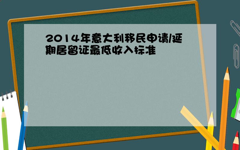 2014年意大利移民申请/延期居留证最低收入标准