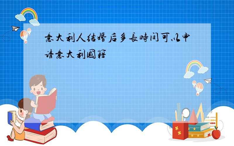 意大利人结婚后多长时间可以申请意大利国籍