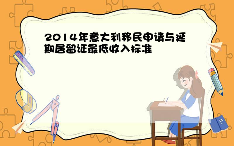 2014年意大利移民申请与延期居留证最低收入标准