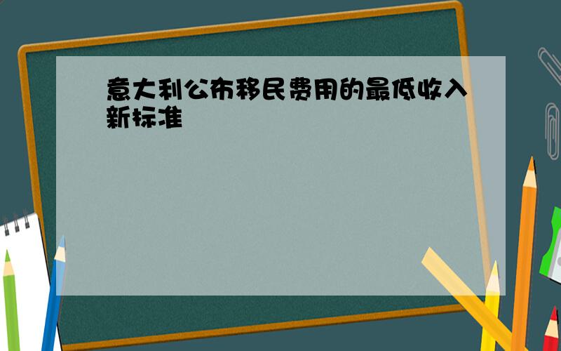 意大利公布移民费用的最低收入新标准