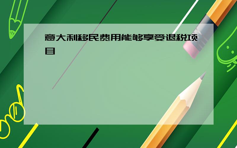 意大利移民费用能够享受退税项目