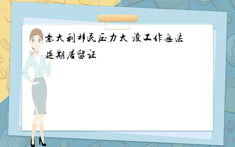 意大利移民压力大 没工作无法延期居留证