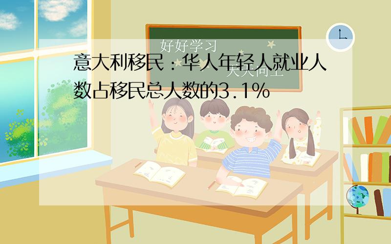 意大利移民：华人年轻人就业人数占移民总人数的3.1%