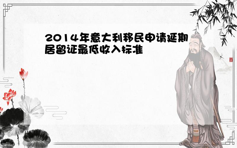 2014年意大利移民申请延期居留证最低收入标准