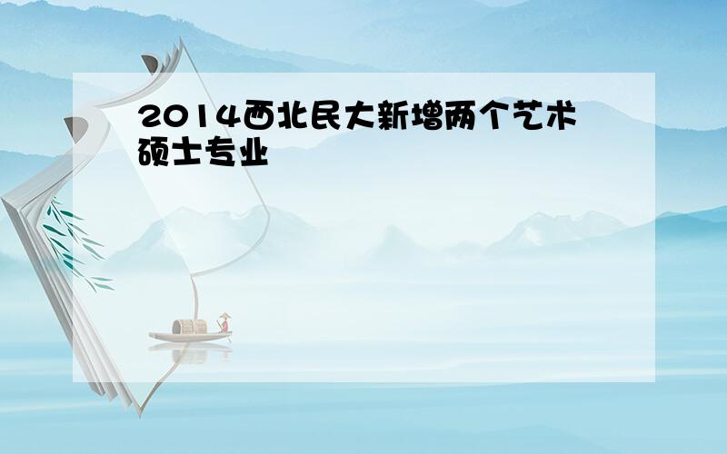 2014西北民大新增两个艺术硕士专业