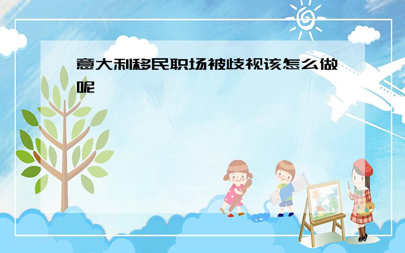 意大利移民职场被歧视该怎么做呢