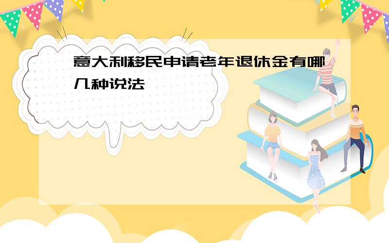 意大利移民申请老年退休金有哪几种说法