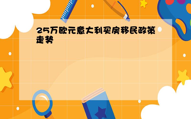 25万欧元意大利买房移民政策走势