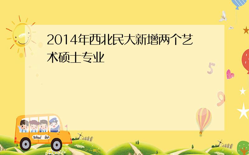 2014年西北民大新增两个艺术硕士专业