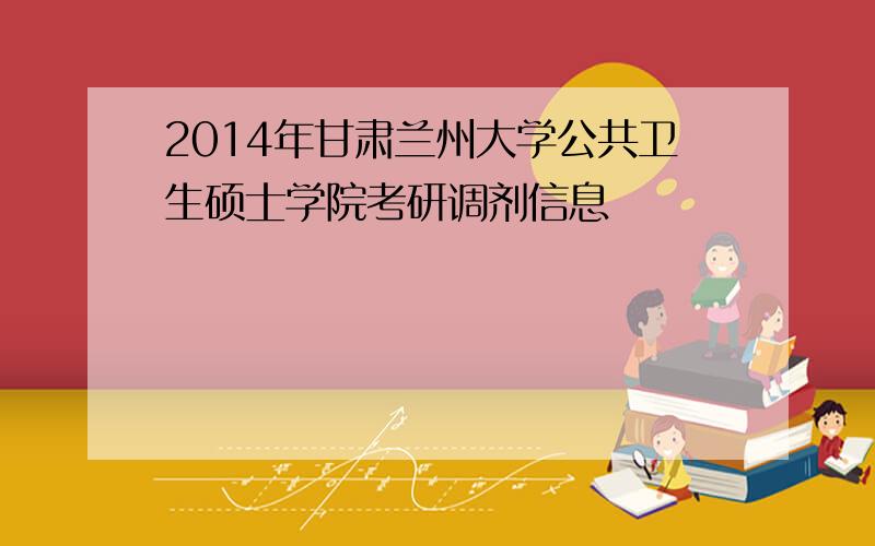 2014年甘肃兰州大学公共卫生硕士学院考研调剂信息