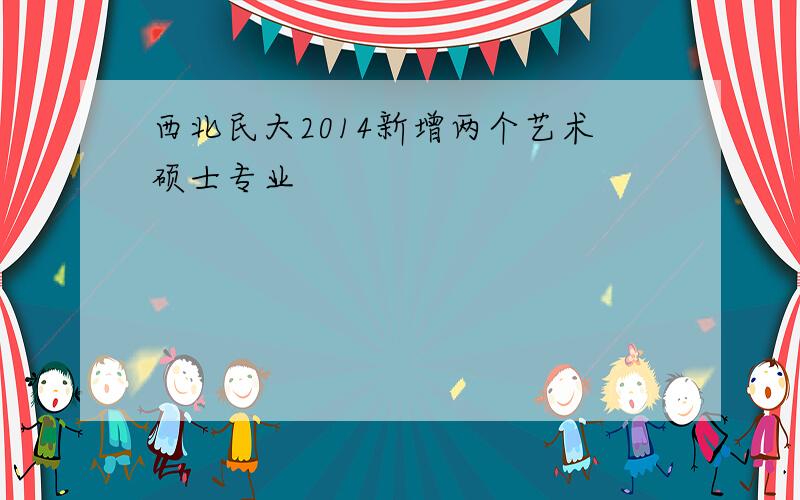 西北民大2014新增两个艺术硕士专业