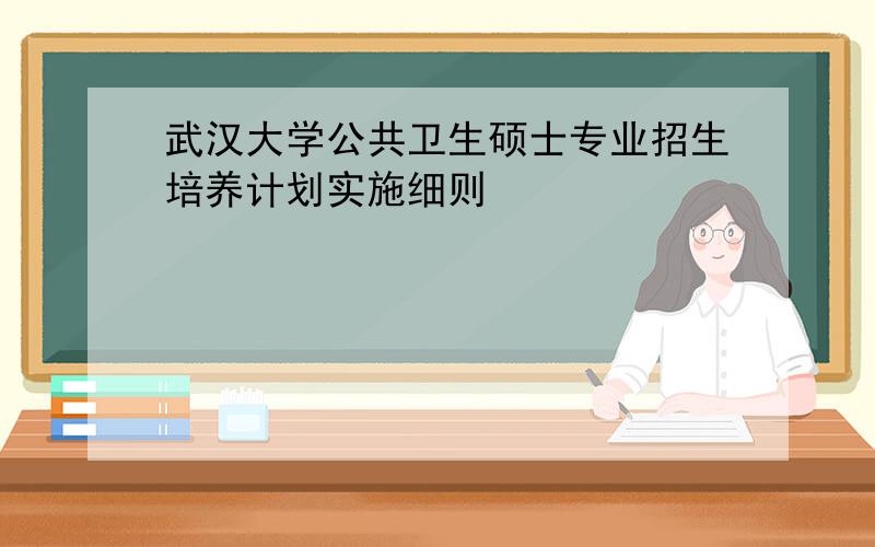 武汉大学公共卫生硕士专业招生培养计划实施细则