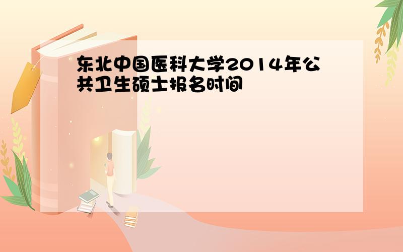 东北中国医科大学2014年公共卫生硕士报名时间