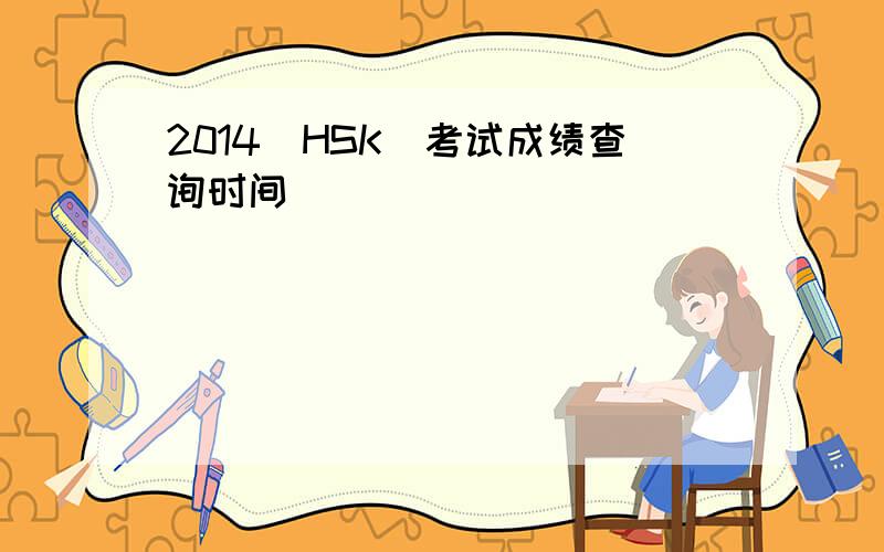 2014（HSK）考试成绩查询时间