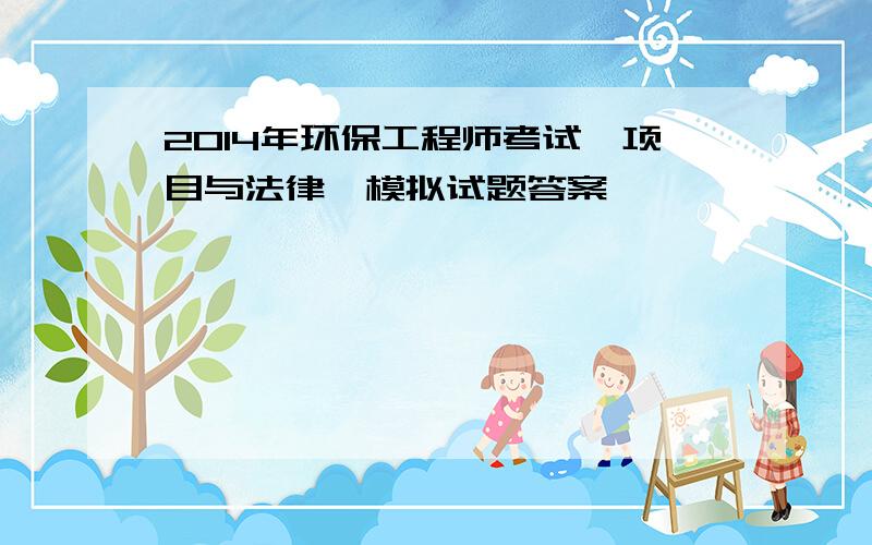 2014年环保工程师考试《项目与法律》模拟试题答案