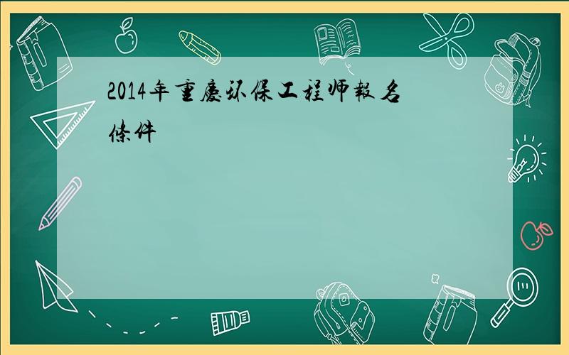 2014年重庆环保工程师报名条件