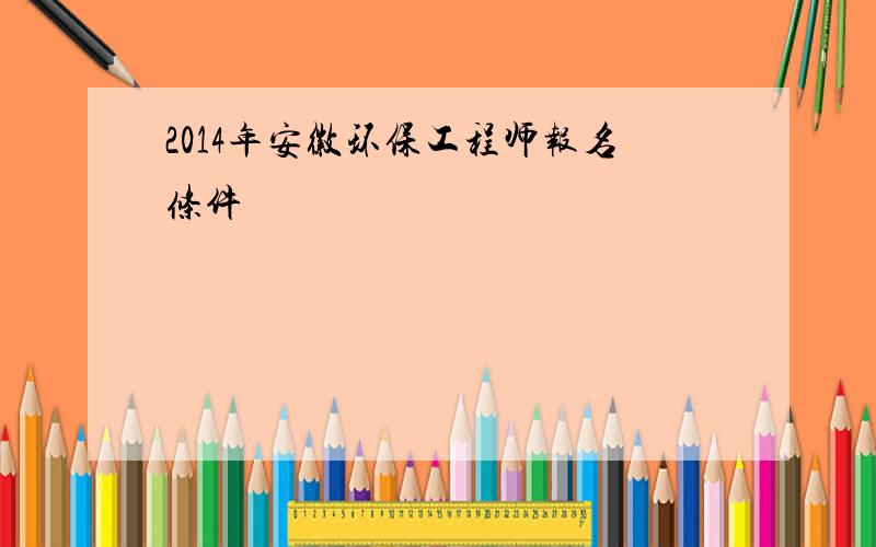 2014年安徽环保工程师报名条件