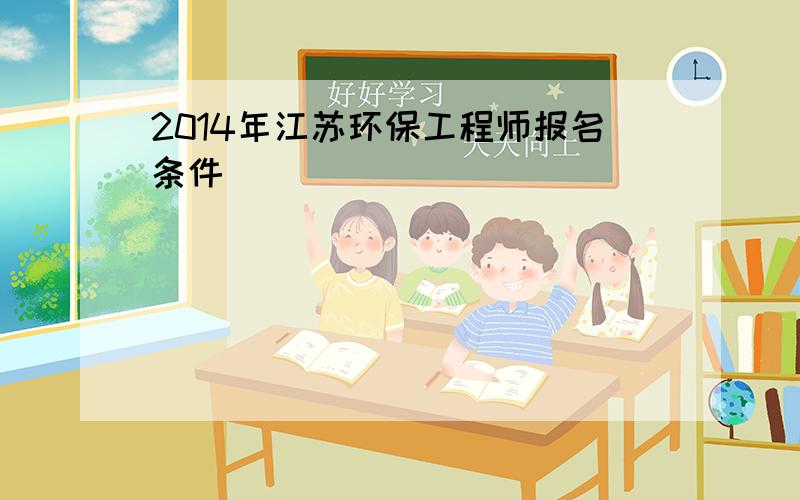 2014年江苏环保工程师报名条件